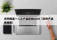 日韩国品一二三产品区别2028（日韩产品有哪些）