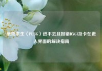 绝地求生（PUBG）进不去且报错DXGI及卡在进入界面的解决指南