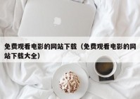 免费观看电影的网站下载（免费观看电影的网站下载大全）