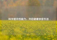 科学提升性能力，开启健康亲密生活