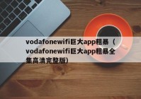 vodafonewifi巨大app粗暴（vodafonewifi巨大app粗暴全集高清完整版）