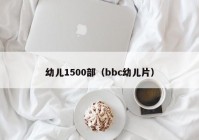幼儿1500部（bbc幼儿片）