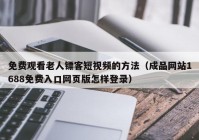 免费观看老人镖客短视频的方法（成品网站1688免费入口网页版怎样登录）