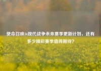 使命召唤16现代战争未来赛季更新计划，还有多少精彩赛季值得期待？