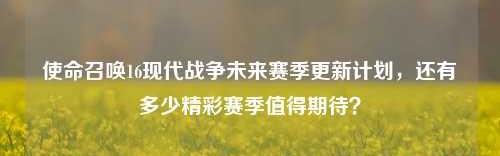 使命召唤16现代战争未来赛季更新计划，还有多少精彩赛季值得期待？