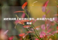 减肥期间晚上能吃烤红薯吗，美味助力与否大揭秘