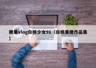 糖果vlog白桃少女91（白桃果糖作品集）