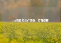 LOL圣枪游侠卢锡安，传奇征程