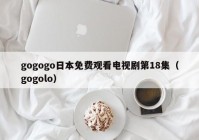 gogogo日本免费观看电视剧第18集（gogolo）