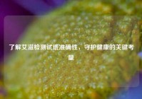 了解艾滋检测试纸准确性，守护健康的关键考量