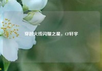穿越火线闪耀之星，CF轩宇
