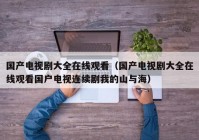 国产电视剧大全在线观看（国产电视剧大全在线观看国户电视连续剧我的山与海）
