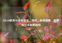 STEAM教育从业者薪资，现状、影响因素、趋势及行业前景探究