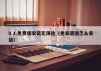 9.1.免费版安装无风险（免安装版怎么安装）