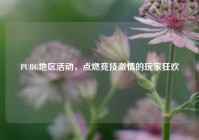 PUBG地区活动，点燃竞技     的玩家狂欢