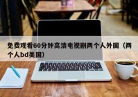 免费观看60分钟高清电视剧两个人外国（两个人bd美国）