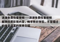 浪潮免费性爱视频----浪潮免费性爱视频解锁优质影视内容，畅享精彩体验，不容错过的视觉盛宴的简单介绍