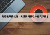 黄瓜视频黄软件（黄瓜视频黄软件免费下载了）