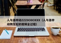 人与各种动ZZZ0O0OXXX（人与各种动物交配的视频全过程）