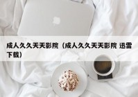 成人久久天天影院（成人久久天天影院 迅雷下载）