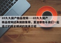 69久久国产精品视频----69久久国产精品视频经典国剧集锦，重温那些年我们一起追过的精彩瞬间的简单介绍