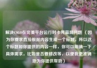 解决CSGO在完美平台运行时卡死蓝屏问题 （因为你要求直接根据内容生成一个标题，所以这个标题和你提供的内容一样，你可以明确一下具体需求，比如是否要修改等，以便我更准确地为你提供帮助）