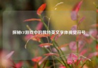 探秘CF游戏中的独特英文字体视觉符号