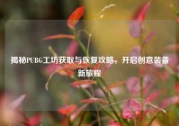 揭秘PUBG工坊获取与恢复攻略，开启创意装备新旅程