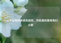Steam平台宠物养成类游戏，开启虚拟萌宠奇幻之旅