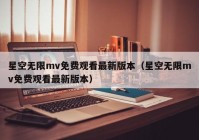 星空无限mv免费观看最新版本（星空无限mv免费观看最新版本）