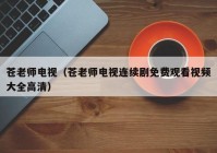 苍老师电视（苍老师电视连续剧免费观看视频大全高清）