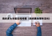 我的美女邻居在线观看（我的美女领导百科）