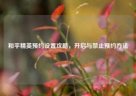 和平精英预约设置攻略，开启与禁止预约     