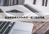 包含精品成人a v久久一区二区的词条