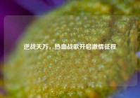 逆战天万，热血战歌开启     征程