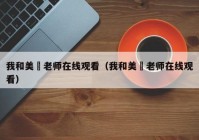 我和美咲老师在线观看（我和美咲老师在线观看）