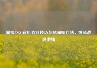掌握CSGO官匹欢呼技巧与转圈圈     ，增添战局***