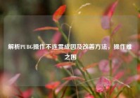 解析PUBG操作不连贯成因及改善     ，操作难之困