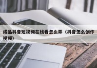 成品抖音短视频在线看怎么弄（抖音怎么创作视频）