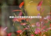 揭秘LOL出奇制胜的金属独特打法