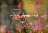尚佳装饰，探寻生活别样光彩