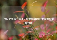 沙丘之变与三国杀，权力博弈的历史镜像与策略对照