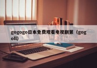 gogogo日本免费观看电视剧第（gogoll）