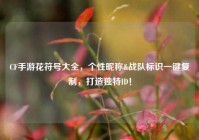 CF手游花符号大全，个性昵称&战队标识一键***，打造独特ID！