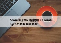 ZoomDog2021猪视频（ZoomDog2021猪视频哪里看）