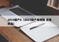 2019国产A（2019国产电视剧 百度网盘）