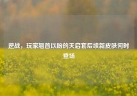逆战，玩家翘首以盼的天启套后续新皮肤何时登场