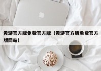 黄游官方版免费官方版（黄游官方版免费官方版网站）