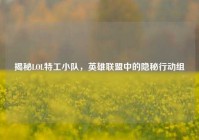 揭秘LOL特工小队，英雄联盟中的隐秘行动组