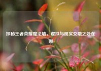 探秘王者荣耀魔法墙，虚拟与现实交融之处在哪